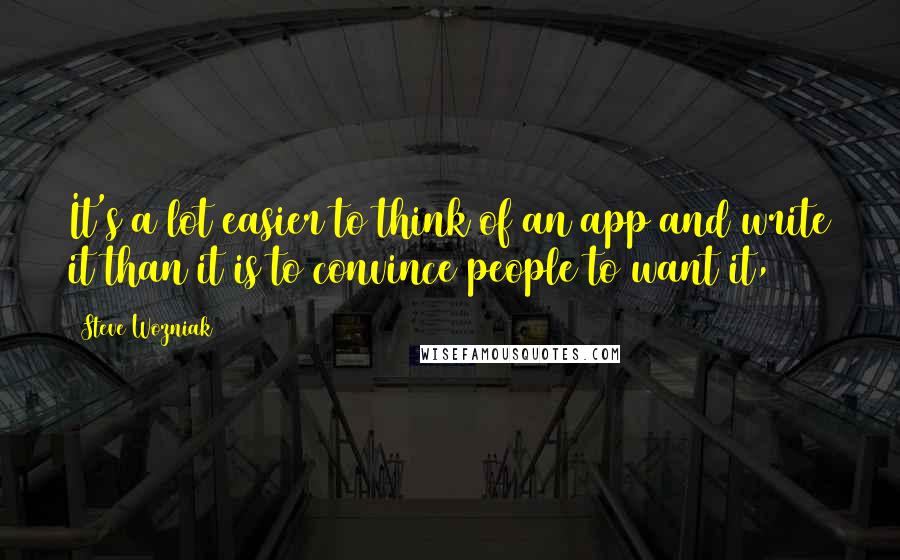 Steve Wozniak Quotes: It's a lot easier to think of an app and write it than it is to convince people to want it,