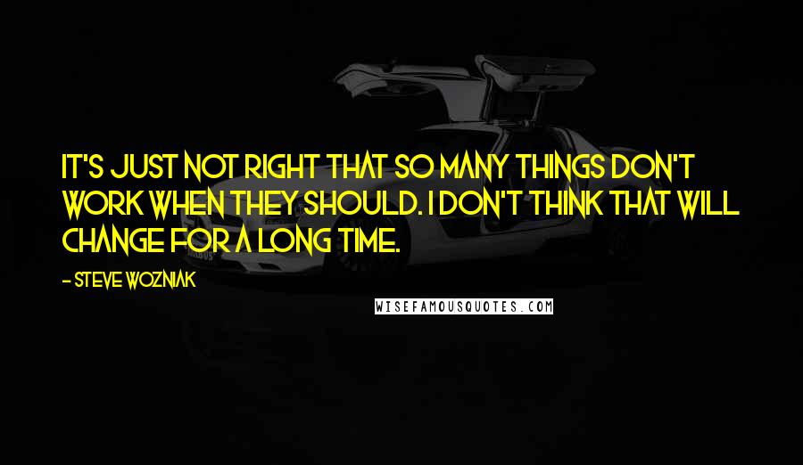 Steve Wozniak Quotes: It's just not right that so many things don't work when they should. I don't think that will change for a long time.