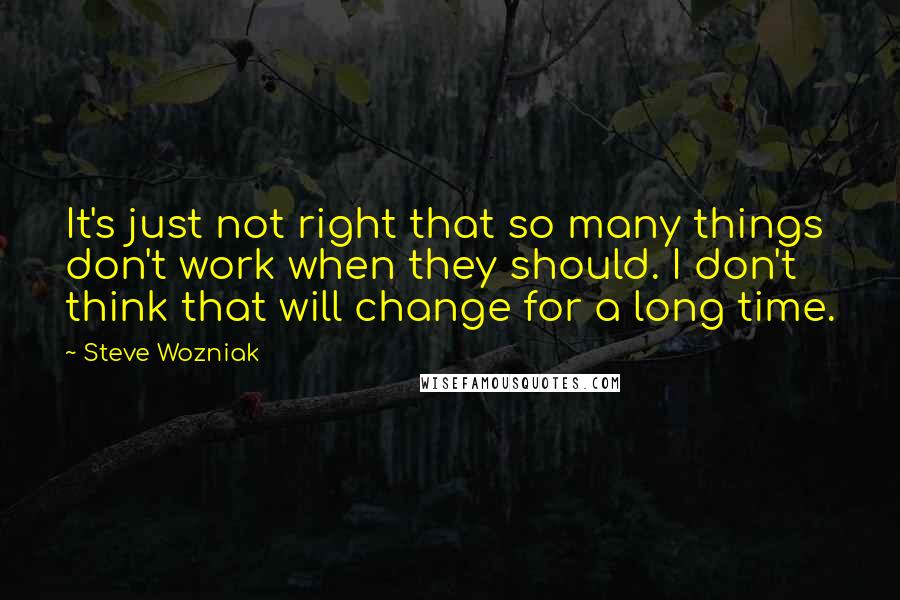Steve Wozniak Quotes: It's just not right that so many things don't work when they should. I don't think that will change for a long time.