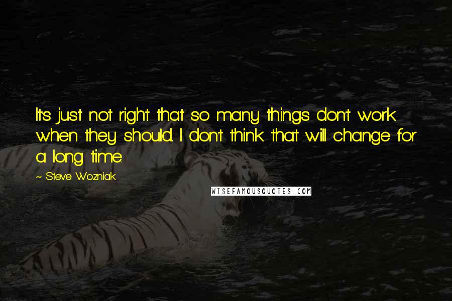 Steve Wozniak Quotes: It's just not right that so many things don't work when they should. I don't think that will change for a long time.