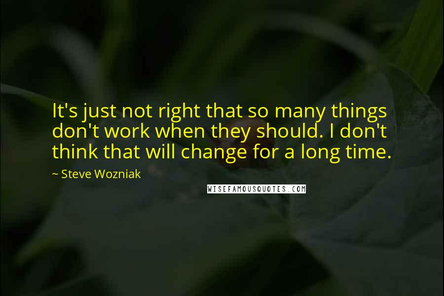 Steve Wozniak Quotes: It's just not right that so many things don't work when they should. I don't think that will change for a long time.