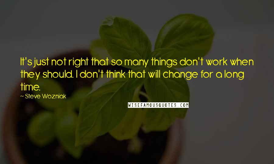 Steve Wozniak Quotes: It's just not right that so many things don't work when they should. I don't think that will change for a long time.