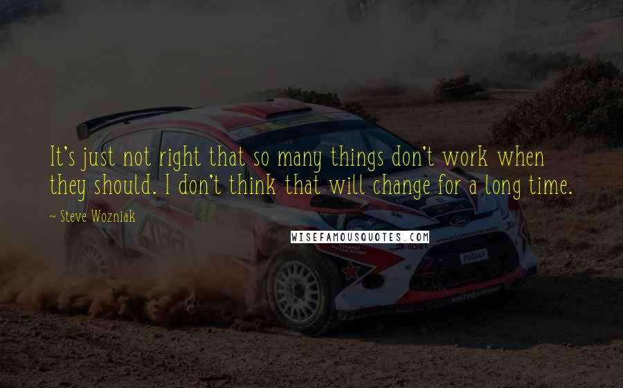 Steve Wozniak Quotes: It's just not right that so many things don't work when they should. I don't think that will change for a long time.