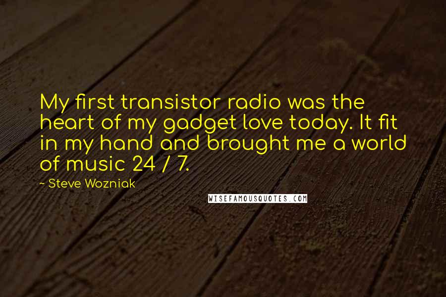 Steve Wozniak Quotes: My first transistor radio was the heart of my gadget love today. It fit in my hand and brought me a world of music 24 / 7.