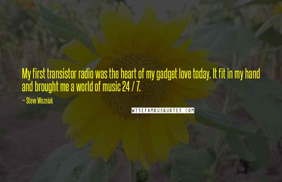 Steve Wozniak Quotes: My first transistor radio was the heart of my gadget love today. It fit in my hand and brought me a world of music 24 / 7.