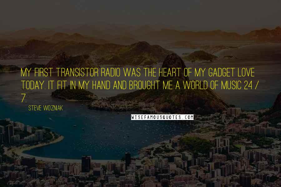 Steve Wozniak Quotes: My first transistor radio was the heart of my gadget love today. It fit in my hand and brought me a world of music 24 / 7.