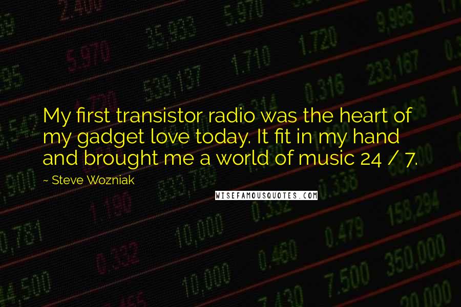 Steve Wozniak Quotes: My first transistor radio was the heart of my gadget love today. It fit in my hand and brought me a world of music 24 / 7.