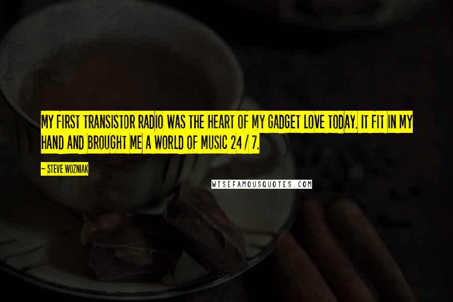 Steve Wozniak Quotes: My first transistor radio was the heart of my gadget love today. It fit in my hand and brought me a world of music 24 / 7.