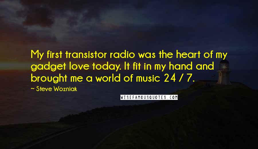 Steve Wozniak Quotes: My first transistor radio was the heart of my gadget love today. It fit in my hand and brought me a world of music 24 / 7.