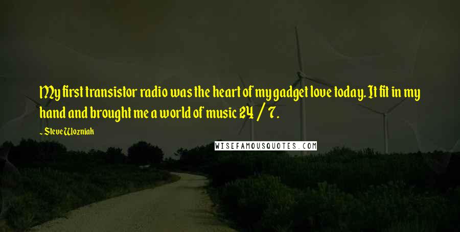 Steve Wozniak Quotes: My first transistor radio was the heart of my gadget love today. It fit in my hand and brought me a world of music 24 / 7.