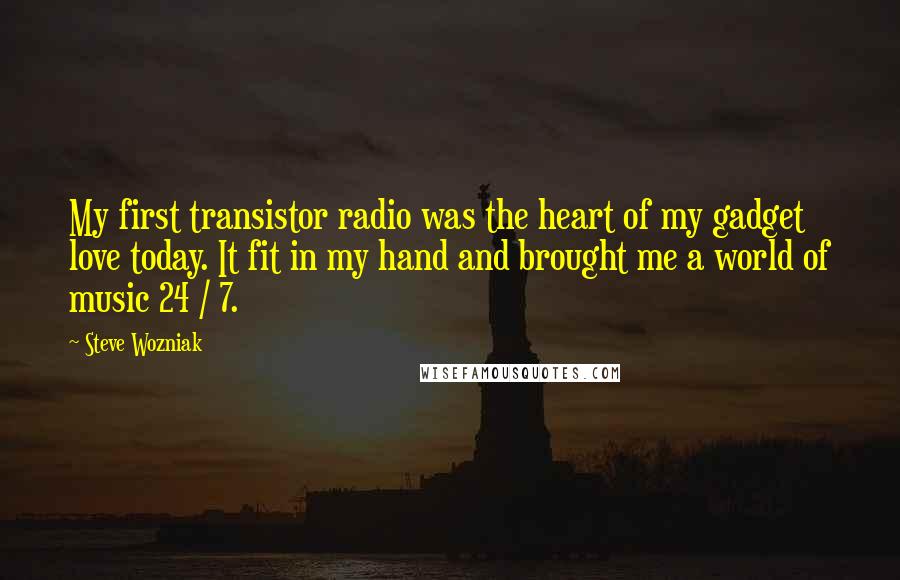 Steve Wozniak Quotes: My first transistor radio was the heart of my gadget love today. It fit in my hand and brought me a world of music 24 / 7.