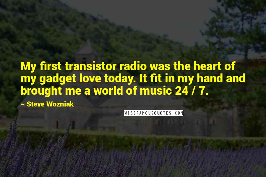 Steve Wozniak Quotes: My first transistor radio was the heart of my gadget love today. It fit in my hand and brought me a world of music 24 / 7.