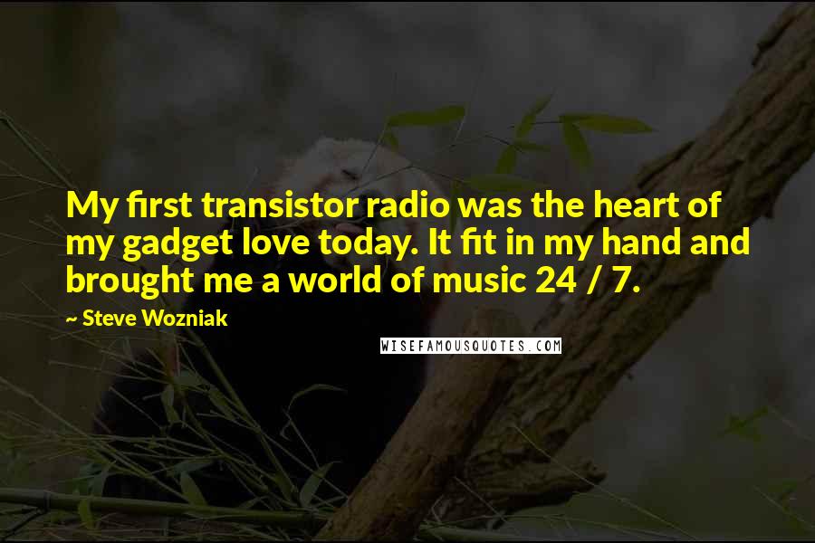 Steve Wozniak Quotes: My first transistor radio was the heart of my gadget love today. It fit in my hand and brought me a world of music 24 / 7.