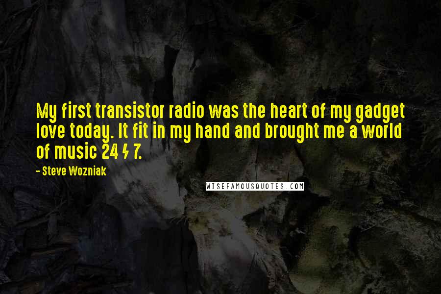 Steve Wozniak Quotes: My first transistor radio was the heart of my gadget love today. It fit in my hand and brought me a world of music 24 / 7.