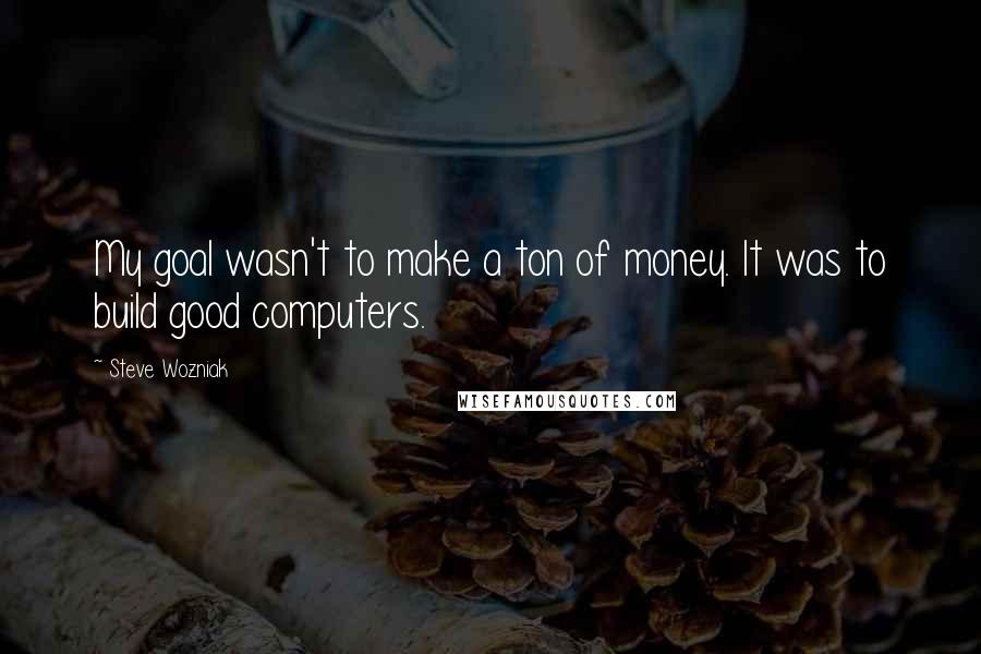 Steve Wozniak Quotes: My goal wasn't to make a ton of money. It was to build good computers.