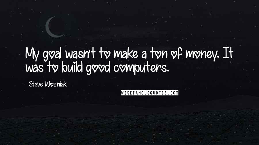 Steve Wozniak Quotes: My goal wasn't to make a ton of money. It was to build good computers.
