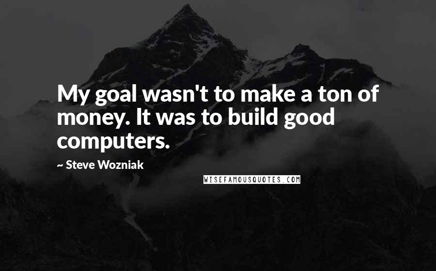 Steve Wozniak Quotes: My goal wasn't to make a ton of money. It was to build good computers.