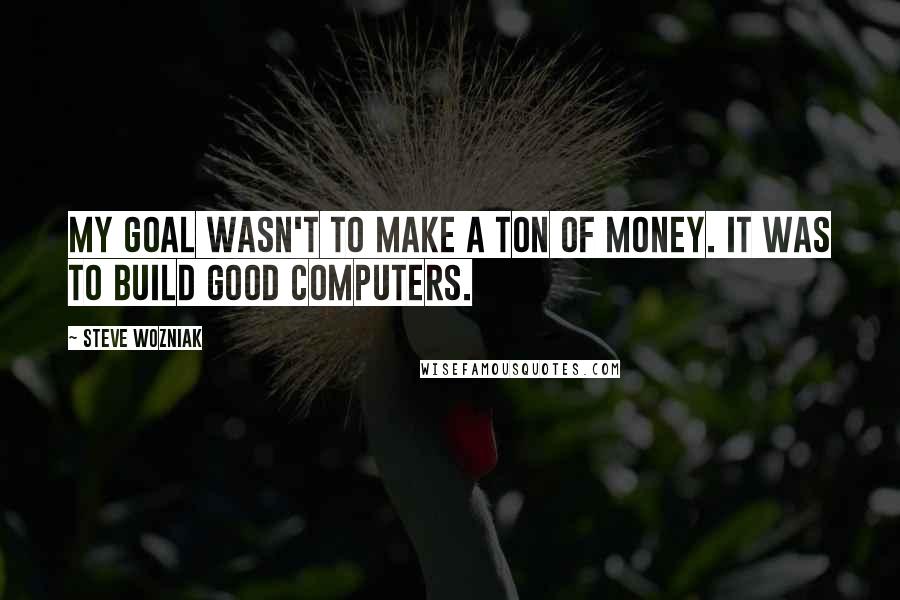 Steve Wozniak Quotes: My goal wasn't to make a ton of money. It was to build good computers.