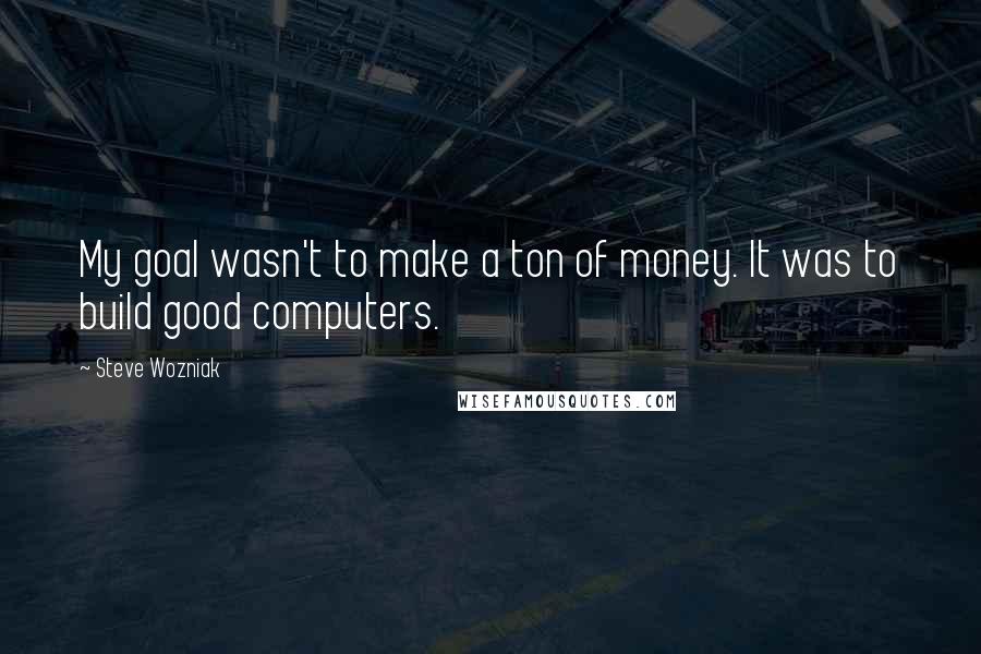 Steve Wozniak Quotes: My goal wasn't to make a ton of money. It was to build good computers.