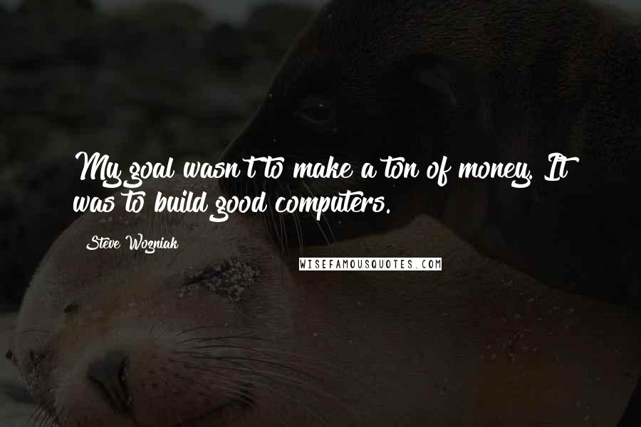 Steve Wozniak Quotes: My goal wasn't to make a ton of money. It was to build good computers.