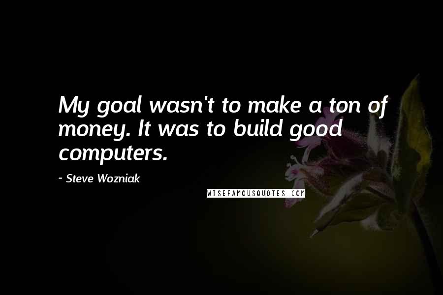 Steve Wozniak Quotes: My goal wasn't to make a ton of money. It was to build good computers.