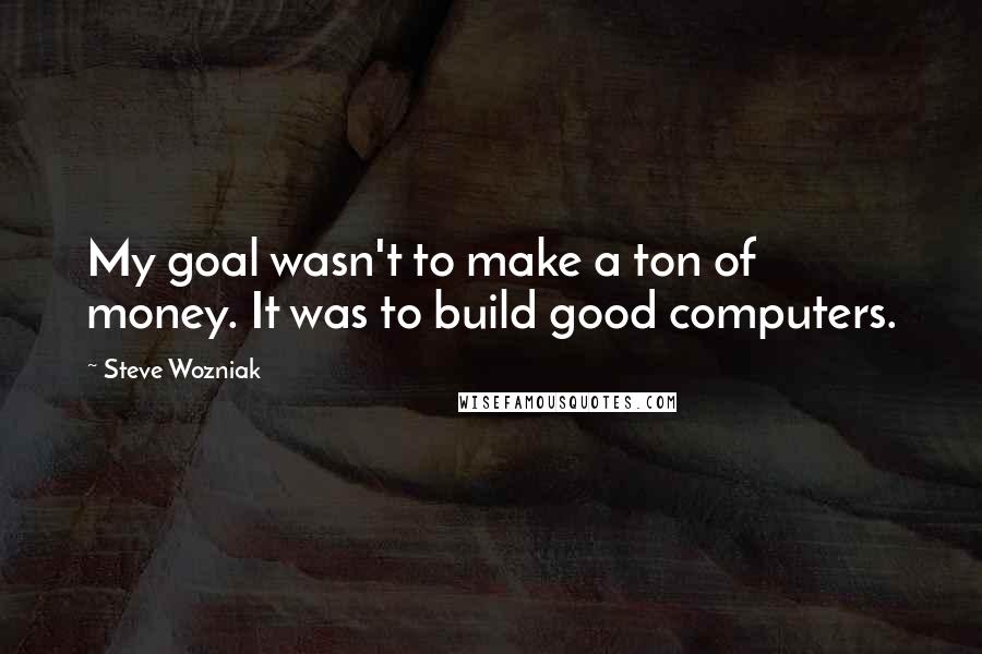 Steve Wozniak Quotes: My goal wasn't to make a ton of money. It was to build good computers.
