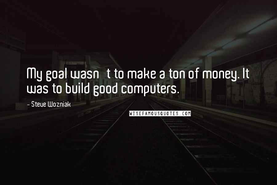 Steve Wozniak Quotes: My goal wasn't to make a ton of money. It was to build good computers.