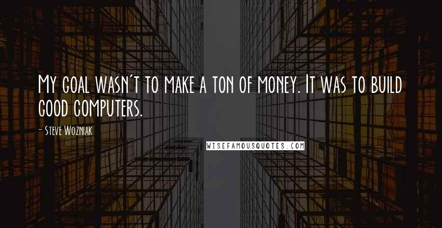 Steve Wozniak Quotes: My goal wasn't to make a ton of money. It was to build good computers.