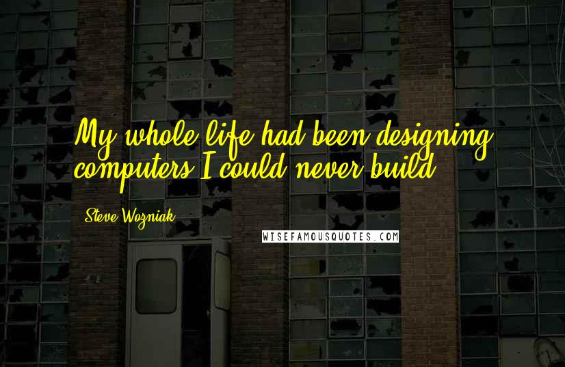 Steve Wozniak Quotes: My whole life had been designing computers I could never build.