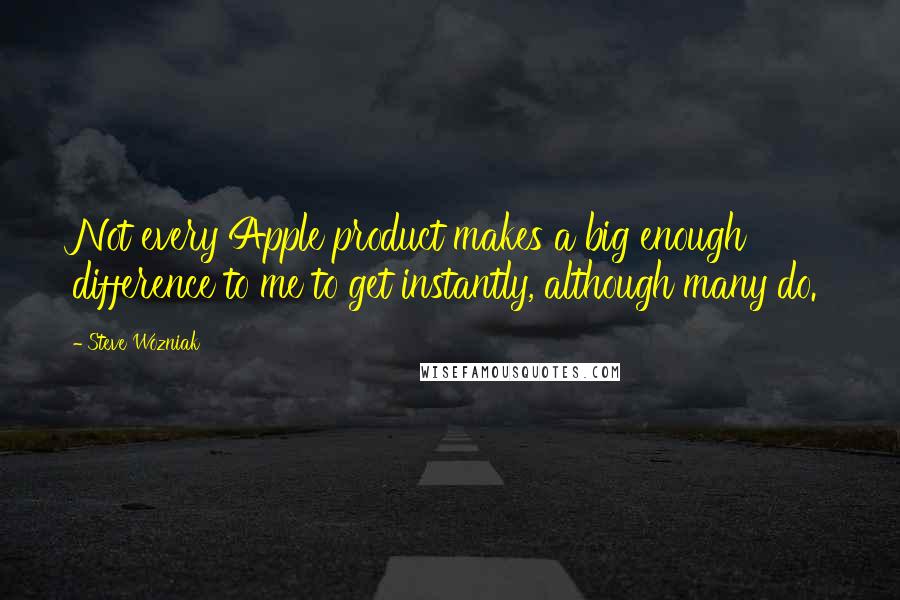 Steve Wozniak Quotes: Not every Apple product makes a big enough difference to me to get instantly, although many do.
