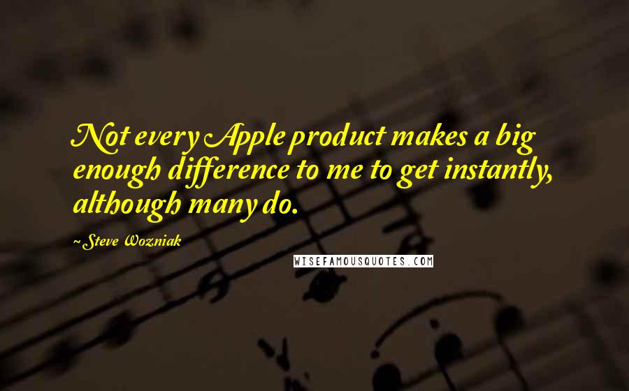 Steve Wozniak Quotes: Not every Apple product makes a big enough difference to me to get instantly, although many do.