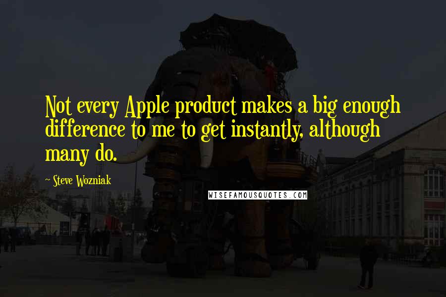 Steve Wozniak Quotes: Not every Apple product makes a big enough difference to me to get instantly, although many do.