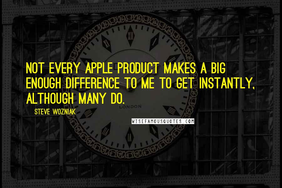 Steve Wozniak Quotes: Not every Apple product makes a big enough difference to me to get instantly, although many do.