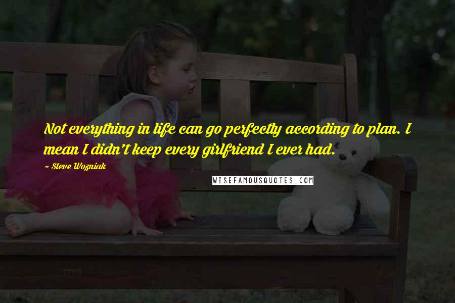 Steve Wozniak Quotes: Not everything in life can go perfectly according to plan. I mean I didn't keep every girlfriend I ever had.