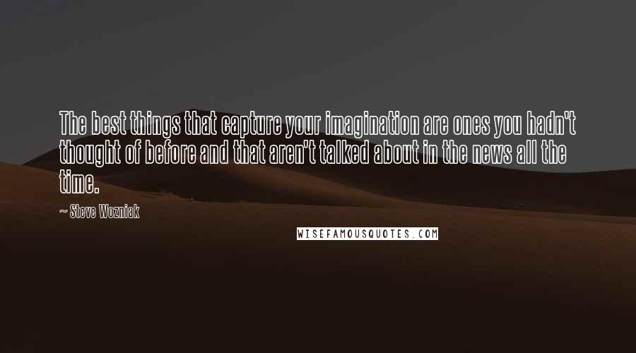 Steve Wozniak Quotes: The best things that capture your imagination are ones you hadn't thought of before and that aren't talked about in the news all the time.