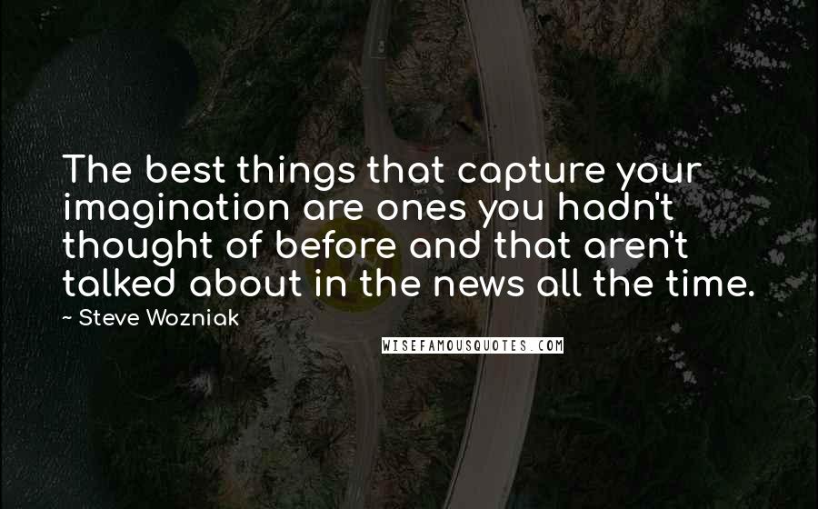 Steve Wozniak Quotes: The best things that capture your imagination are ones you hadn't thought of before and that aren't talked about in the news all the time.