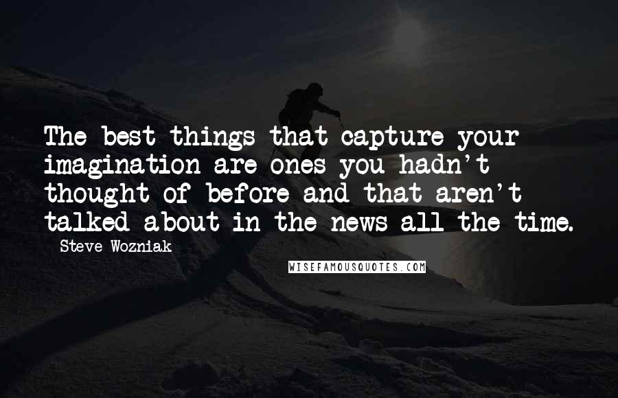 Steve Wozniak Quotes: The best things that capture your imagination are ones you hadn't thought of before and that aren't talked about in the news all the time.