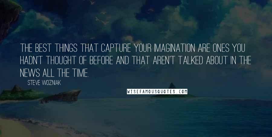 Steve Wozniak Quotes: The best things that capture your imagination are ones you hadn't thought of before and that aren't talked about in the news all the time.