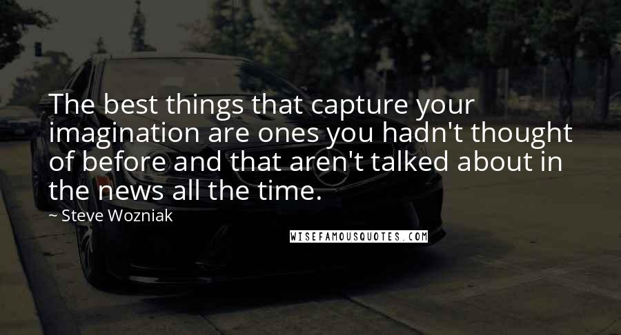 Steve Wozniak Quotes: The best things that capture your imagination are ones you hadn't thought of before and that aren't talked about in the news all the time.