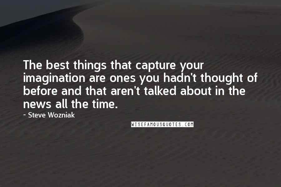 Steve Wozniak Quotes: The best things that capture your imagination are ones you hadn't thought of before and that aren't talked about in the news all the time.