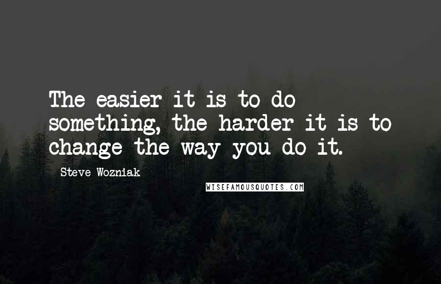 Steve Wozniak Quotes: The easier it is to do something, the harder it is to change the way you do it.