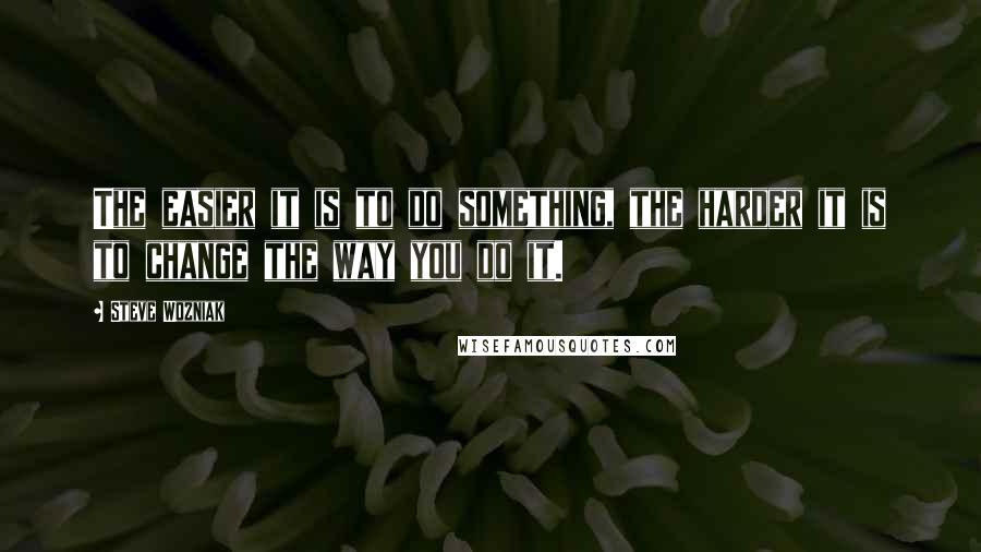 Steve Wozniak Quotes: The easier it is to do something, the harder it is to change the way you do it.