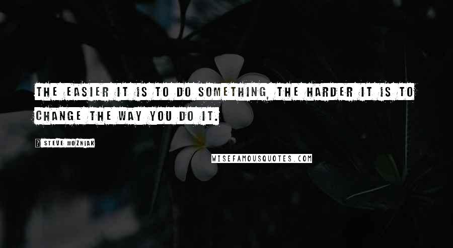 Steve Wozniak Quotes: The easier it is to do something, the harder it is to change the way you do it.