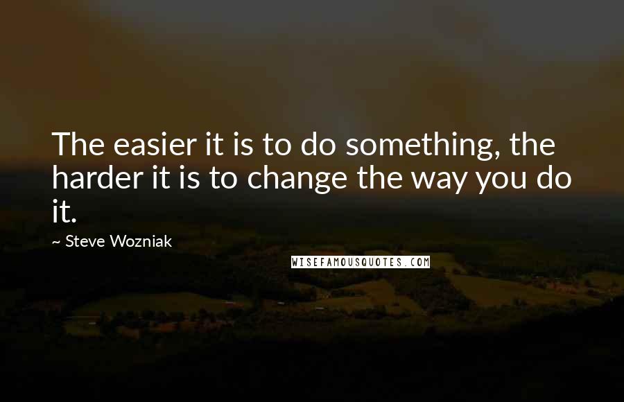 Steve Wozniak Quotes: The easier it is to do something, the harder it is to change the way you do it.