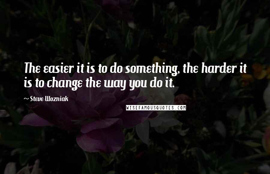 Steve Wozniak Quotes: The easier it is to do something, the harder it is to change the way you do it.