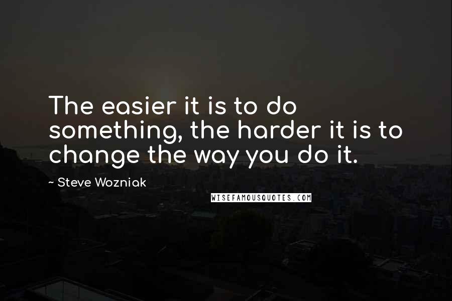 Steve Wozniak Quotes: The easier it is to do something, the harder it is to change the way you do it.