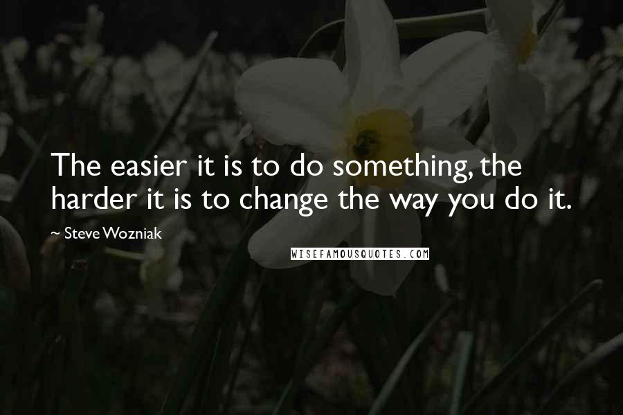 Steve Wozniak Quotes: The easier it is to do something, the harder it is to change the way you do it.