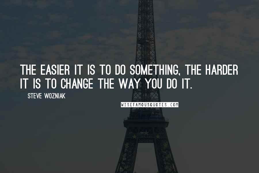 Steve Wozniak Quotes: The easier it is to do something, the harder it is to change the way you do it.