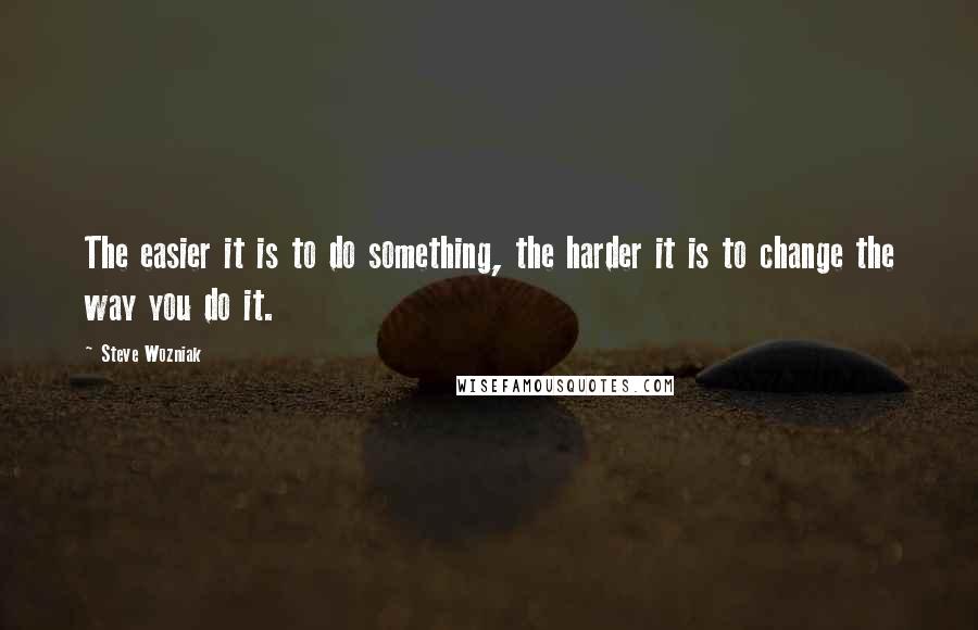 Steve Wozniak Quotes: The easier it is to do something, the harder it is to change the way you do it.