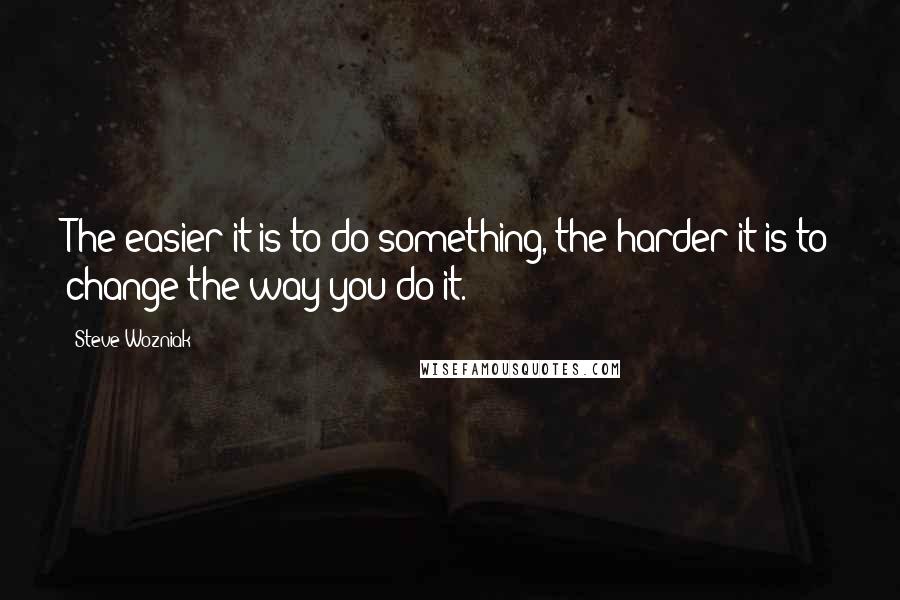 Steve Wozniak Quotes: The easier it is to do something, the harder it is to change the way you do it.